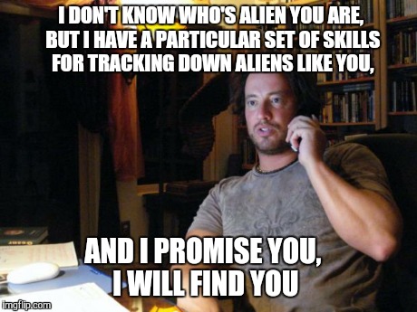 I DON'T KNOW WHO'S ALIEN YOU ARE, BUT I HAVE A PARTICULAR SET OF SKILLS FOR TRACKING DOWN ALIENS LIKE YOU, AND I PROMISE YOU, I WILL FIND YO | image tagged in ancient aliens,liam neeson taken | made w/ Imgflip meme maker