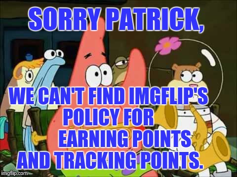 Like, how many points per meme, pts per comment, pts for like/dislike, etc. | WE CAN'T FIND IMGFLIP'S POLICY FOR         EARNING POINTS AND TRACKING POINTS. SORRY PATRICK, | image tagged in questioning patrick,imgflip | made w/ Imgflip meme maker