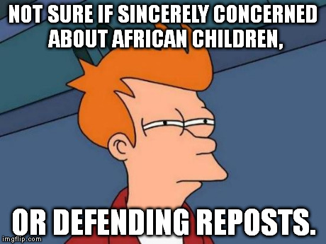 Futurama Fry Meme | NOT SURE IF SINCERELY CONCERNED ABOUT AFRICAN CHILDREN, OR DEFENDING REPOSTS. | image tagged in memes,futurama fry | made w/ Imgflip meme maker