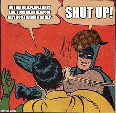 Batman Slapping Robin Meme | BUT BATMAN, PEOPLE ONLY LIKE YOUR MEME BECAUSE THEY DON'T KNOW ITS A REP- SHUT UP! | image tagged in memes,batman slapping robin,scumbag | made w/ Imgflip meme maker