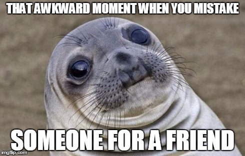 Awkward Moment Sealion | THAT AWKWARD MOMENT WHEN YOU MISTAKE SOMEONE FOR A FRIEND | image tagged in memes,awkward moment sealion | made w/ Imgflip meme maker