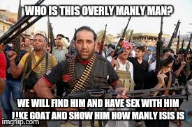 WHO IS THIS OVERLY MANLY MAN? WE WILL FIND HIM AND HAVE SEX WITH HIM LIKE GOAT AND SHOW HIM HOW MANLY ISIS IS | made w/ Imgflip meme maker