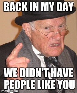 Back In My Day | BACK IN MY DAY WE DIDN'T HAVE PEOPLE LIKE YOU | image tagged in memes,back in my day | made w/ Imgflip meme maker
