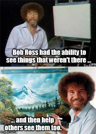 Bob Ross seeing what's not there | Bob Ross had the ability to see things that weren't there ... ... and then help others see them too. | image tagged in bob ross,imagination,painting | made w/ Imgflip meme maker