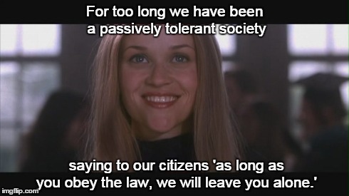 love ya elle | For too long we have been a passively tolerant society saying to our citizens 'as long as you obey the law, we will leave you alone.' | image tagged in politics | made w/ Imgflip meme maker