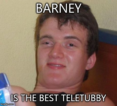 10 Guy | BARNEY IS THE BEST TELETUBBY | image tagged in memes,10 guy | made w/ Imgflip meme maker