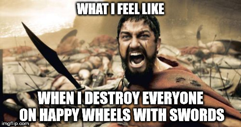 Yeah... I know how you feel | WHAT I FEEL LIKE WHEN I DESTROY EVERYONE ON HAPPY WHEELS WITH SWORDS | image tagged in memes,sparta leonidas | made w/ Imgflip meme maker