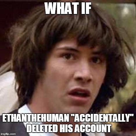 Conspiracy Keanu Meme | WHAT IF ETHANTHEHUMAN "ACCIDENTALLY" DELETED HIS ACCOUNT | image tagged in memes,conspiracy keanu | made w/ Imgflip meme maker