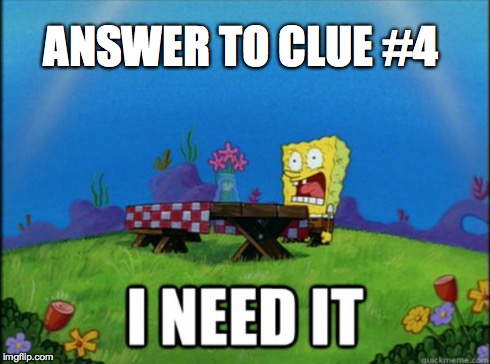 spongebob I need it | ANSWER TO CLUE #4 | image tagged in spongebob i need it | made w/ Imgflip meme maker