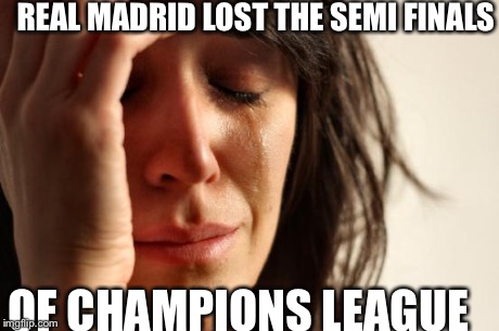 First World Problems | REAL MADRID LOST THE SEMI FINALS OF CHAMPIONS LEAGUE | image tagged in memes,first world problems | made w/ Imgflip meme maker