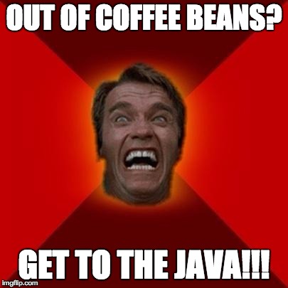 Arnold meme | OUT OF COFFEE BEANS? GET TO THE JAVA!!! | image tagged in arnold meme,get to the choppa,arnold schwarzenegger | made w/ Imgflip meme maker
