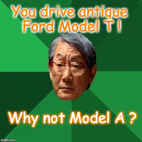High Expectations Asian Father Meme | You drive antique Ford Model T ! Why not Model A ? | image tagged in memes,high expectations asian father | made w/ Imgflip meme maker