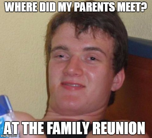 10 Guy Meme | WHERE DID MY PARENTS MEET? AT THE FAMILY REUNION | image tagged in memes,10 guy | made w/ Imgflip meme maker