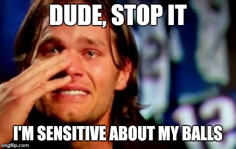 crying tom brady | DUDE, STOP IT I'M SENSITIVE ABOUT MY BALLS | image tagged in crying tom brady | made w/ Imgflip meme maker