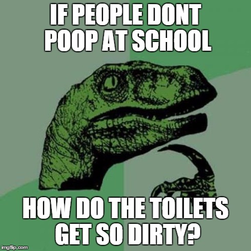 Philosoraptor | IF PEOPLE DONT POOP AT SCHOOL HOW DO THE TOILETS GET SO DIRTY? | image tagged in memes,philosoraptor | made w/ Imgflip meme maker