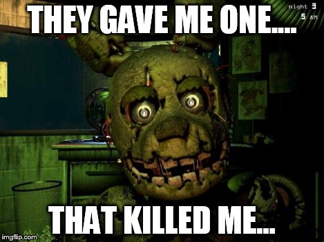 springtrap | THEY GAVE ME ONE.... THAT KILLED ME... | image tagged in springtrap | made w/ Imgflip meme maker