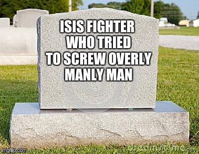 Tombstone | ISIS FIGHTER WHO TRIED TO SCREW OVERLY MANLY MAN | image tagged in tombstone | made w/ Imgflip meme maker