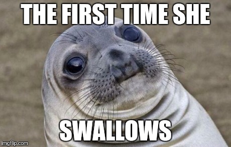 Sardines that is... | THE FIRST TIME SHE SWALLOWS | image tagged in memes,awkward moment sealion | made w/ Imgflip meme maker