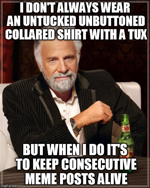 The Most Interesting Man In The World Meme | I DON'T ALWAYS WEAR AN UNTUCKED UNBUTTONED COLLARED SHIRT WITH A TUX BUT WHEN I DO IT'S TO KEEP CONSECUTIVE MEME POSTS ALIVE | image tagged in memes,the most interesting man in the world | made w/ Imgflip meme maker