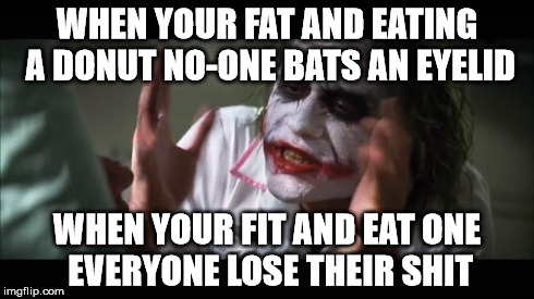 And everybody loses their minds | WHEN YOUR FAT AND EATING A DONUT NO-ONE BATS AN EYELID WHEN YOUR FIT AND EAT ONE EVERYONE LOSE THEIR SHIT | image tagged in memes,and everybody loses their minds | made w/ Imgflip meme maker