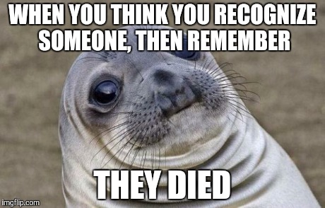 Its haunting | WHEN YOU THINK YOU RECOGNIZE SOMEONE, THEN REMEMBER THEY DIED | image tagged in memes,awkward moment sealion | made w/ Imgflip meme maker