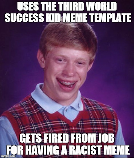 Bad Luck Brian Meme | USES THE THIRD WORLD SUCCESS KID MEME TEMPLATE GETS FIRED FROM JOB FOR HAVING A RACIST MEME | image tagged in memes,bad luck brian | made w/ Imgflip meme maker