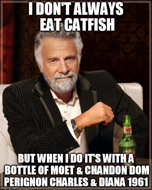 The Most Interesting Man In The World Meme | I DON'T ALWAYS EAT CATFISH BUT WHEN I DO IT'S WITH A BOTTLE OF MOET & CHANDON DOM PERIGNON CHARLES & DIANA 1961 | image tagged in memes,the most interesting man in the world | made w/ Imgflip meme maker