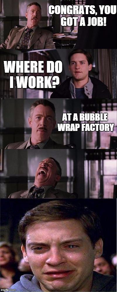 Peter Parker Cry Meme | CONGRATS, YOU GOT A JOB! WHERE DO I WORK? AT A BUBBLE WRAP FACTORY | image tagged in memes,peter parker cry | made w/ Imgflip meme maker