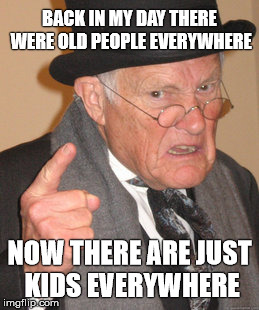 Old people | BACK IN MY DAY THERE WERE OLD PEOPLE EVERYWHERE NOW THERE ARE JUST KIDS EVERYWHERE | image tagged in memes,back in my day | made w/ Imgflip meme maker