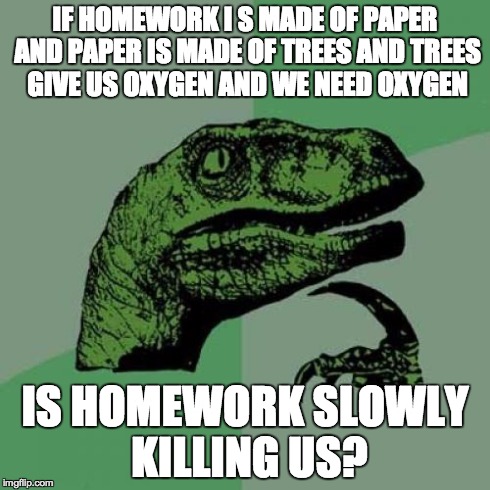 Philosoraptor Meme | IF HOMEWORK I S MADE OF PAPER AND PAPER IS MADE OF TREES AND TREES GIVE US OXYGEN AND WE NEED OXYGEN IS HOMEWORK SLOWLY KILLING US? | image tagged in memes,philosoraptor | made w/ Imgflip meme maker