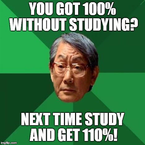 HIgh Expectations Asian Father | YOU GOT 100% WITHOUT STUDYING? NEXT TIME STUDY AND GET 110%! | image tagged in high expectations asian father | made w/ Imgflip meme maker