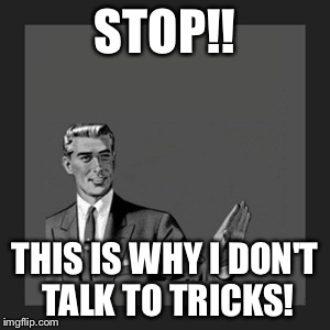 Kill Yourself Guy | STOP!! THIS IS WHY I DON'T TALK TO TRICKS! | image tagged in memes,kill yourself guy | made w/ Imgflip meme maker