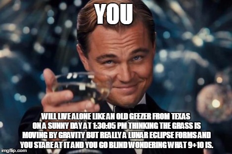 Leonardo Dicaprio Cheers Meme | YOU WILL LIVE ALONE LIKE AN OLD GEEZER FROM TEXAS ON A SUNNY DAY AT 1:30:05 PM THINKING THE GRASS IS MOVING BY GRAVITY BUT REALLY A LUNAR EC | image tagged in memes,leonardo dicaprio cheers | made w/ Imgflip meme maker
