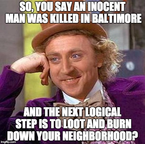 Creepy Condescending Wonka | SO, YOU SAY AN INOCENT MAN WAS KILLED IN BALTIMORE AND THE NEXT LOGICAL STEP IS TO LOOT AND BURN DOWN YOUR NEIGHBORHOOD? | image tagged in memes,creepy condescending wonka | made w/ Imgflip meme maker