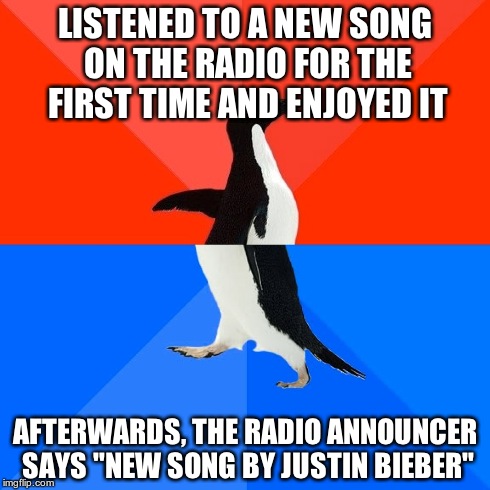 I wasn't sure what to feel... | LISTENED TO A NEW SONG ON THE RADIO FOR THE FIRST TIME AND ENJOYED IT AFTERWARDS, THE RADIO ANNOUNCER SAYS "NEW SONG BY JUSTIN BIEBER" | image tagged in memes,socially awesome awkward penguin | made w/ Imgflip meme maker