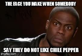 Kevin Hart Meme | THE FACE YOU MAKE WHEN SOMEBODY SAY THEY DO NOT LIKE CHILE PEPPER | image tagged in memes,kevin hart the hell | made w/ Imgflip meme maker