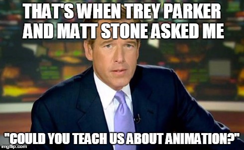 Brian Williams Was There | THAT'S WHEN TREY PARKER AND MATT STONE ASKED ME "COULD YOU TEACH US ABOUT ANIMATION?" | image tagged in memes,brian williams was there | made w/ Imgflip meme maker