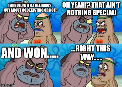 How Tough Are You Meme | I ARGUED WITH A RELIGIOUS GUY ABOUT GOD EXISTING OR NOT! OH YEAH!? THAT AIN'T NOTHING SPECIAL! AND WON..... ...RIGHT THIS WAY...... | image tagged in memes,how tough are you | made w/ Imgflip meme maker