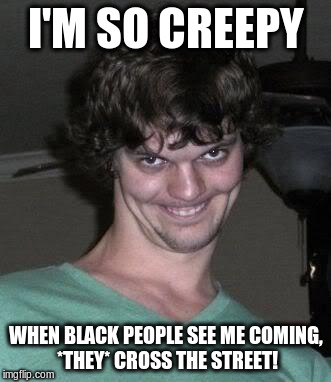 How creepy are you? | I'M SO CREEPY WHEN BLACK PEOPLE SEE ME COMING, *THEY* CROSS THE STREET! | image tagged in creepy guy,memes | made w/ Imgflip meme maker
