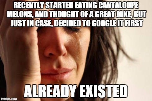 First World Problems Meme | RECENTLY STARTED EATING CANTALOUPE MELONS, AND THOUGHT OF A GREAT JOKE, BUT JUST IN CASE, DECIDED TO GOOGLE IT FIRST ALREADY EXISTED | image tagged in memes,first world problems | made w/ Imgflip meme maker