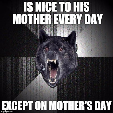 IS NICE TO HIS MOTHER EVERY DAY EXCEPT ON MOTHER'S DAY | made w/ Imgflip meme maker