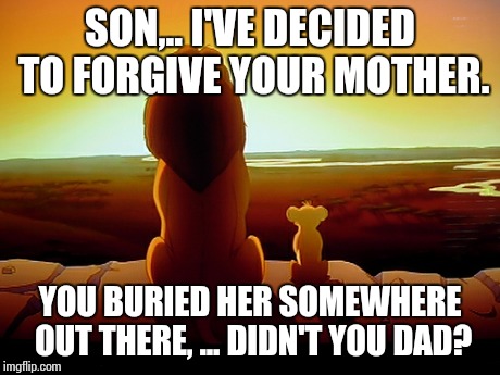 Lion King Meme | SON,.. I'VE DECIDED TO FORGIVE YOUR MOTHER. YOU BURIED HER SOMEWHERE OUT THERE, ... DIDN'T YOU DAD? | image tagged in memes,lion king | made w/ Imgflip meme maker