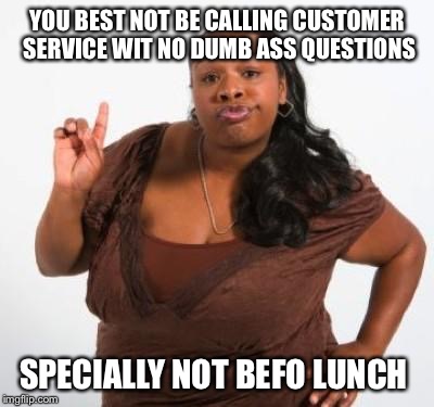 sassy black woman | YOU BEST NOT BE CALLING CUSTOMER SERVICE WIT NO DUMB ASS QUESTIONS SPECIALLY NOT BEFO LUNCH | image tagged in sassy black woman | made w/ Imgflip meme maker