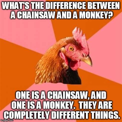Anti Joke Chicken | WHAT'S THE DIFFERENCE BETWEEN A CHAINSAW AND A MONKEY? ONE IS A CHAINSAW, AND ONE IS A MONKEY.  THEY ARE COMPLETELY DIFFERENT THINGS. | image tagged in memes,anti joke chicken | made w/ Imgflip meme maker