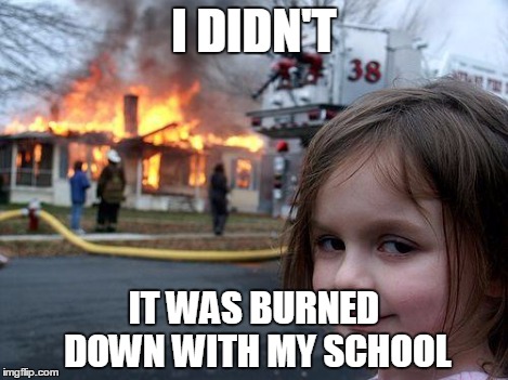Disaster Girl Meme | I DIDN'T IT WAS BURNED DOWN WITH MY SCHOOL | image tagged in memes,disaster girl | made w/ Imgflip meme maker