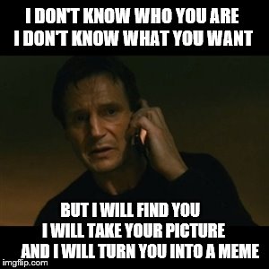 Liam Neeson Taken | I DON'T KNOW WHO YOU ARE I DON'T KNOW WHAT YOU WANT BUT I WILL FIND YOU




   I WILL TAKE YOUR PICTURE       AND I WILL TURN YOU INTO A MEM | image tagged in memes,liam neeson taken | made w/ Imgflip meme maker