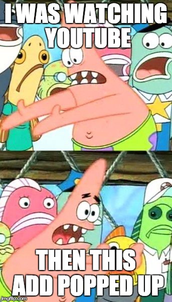 Put It Somewhere Else Patrick | I WAS WATCHING YOUTUBE THEN THIS ADD POPPED UP | image tagged in memes,put it somewhere else patrick | made w/ Imgflip meme maker
