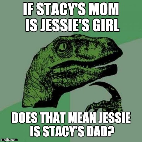 Philosoraptor Meme | IF STACY'S MOM IS JESSIE'S GIRL DOES THAT MEAN JESSIE IS STACY'S DAD? | image tagged in memes,philosoraptor | made w/ Imgflip meme maker