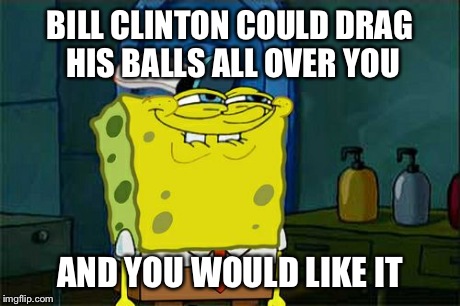 Don't You Squidward Meme | BILL CLINTON COULD DRAG HIS BALLS ALL OVER YOU AND YOU WOULD LIKE IT | image tagged in memes,dont you squidward | made w/ Imgflip meme maker