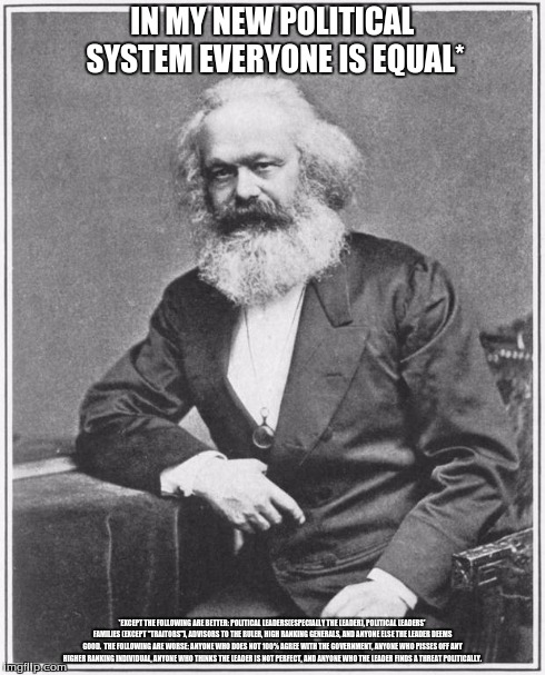 If Communism was honest | IN MY NEW POLITICAL SYSTEM EVERYONE IS EQUAL* *EXCEPT THE FOLLOWING ARE BETTER: POLITICAL LEADERS(ESPECIALLY THE LEADER), POLITICAL LEADERS' | image tagged in karl marx meme,communism | made w/ Imgflip meme maker